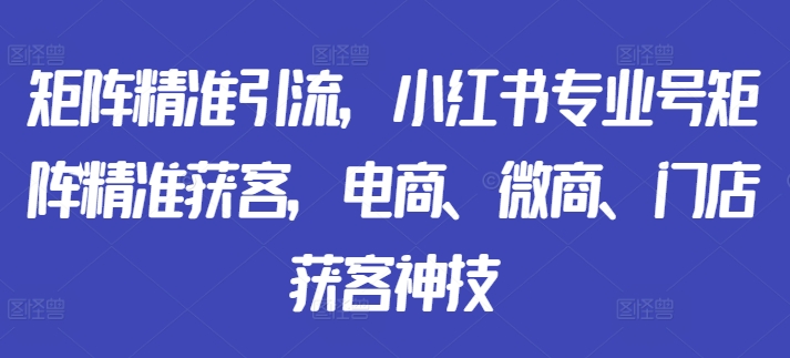 矩阵精准引流,小红书专业号矩阵精准获客,电商、微商、门店获客神技