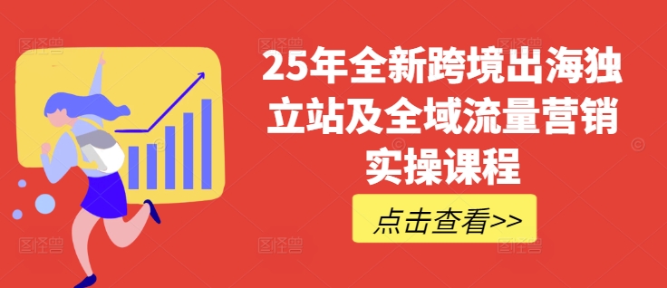 25年全新跨境出海独立站及全域流量营销实操课程,跨境电商独立站TIKTOK全域营销普货特货玩法大全
