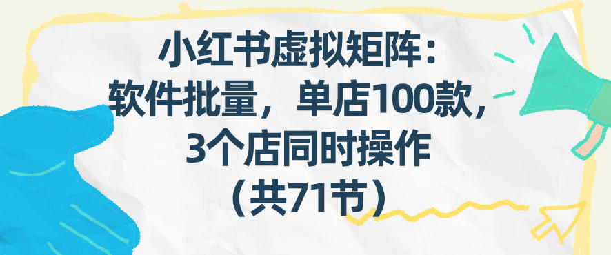 小红书虚拟矩阵:软件批量发笔记,单店100款,3个店同时操作(共71节)