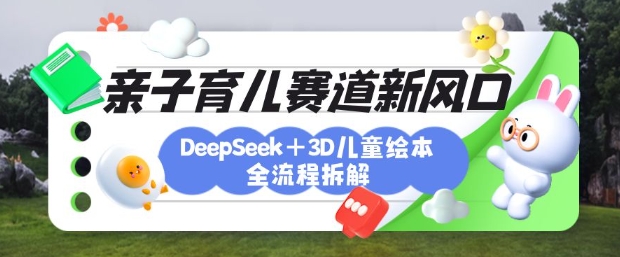 育儿赛道新风口:DeepSeek+3D绘本全流程拆解,月涨粉上W,还能培养亲子创造力