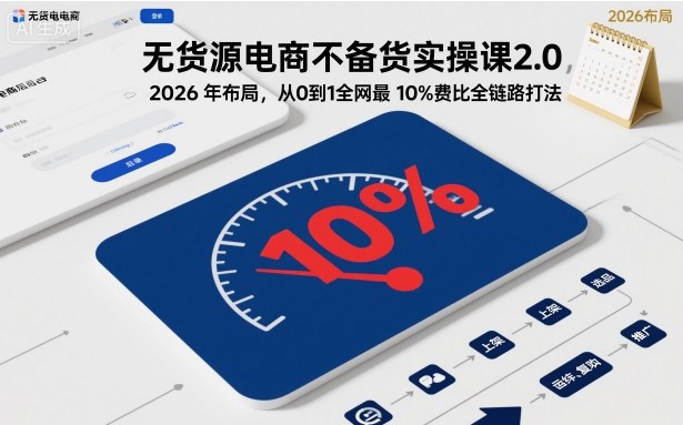 无货源电商不备货实操课2.0，2026年布局，从0到1全网最低10%费比全链路打法【更新261019】