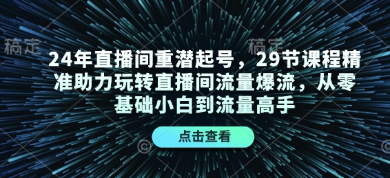 24年直播间重潜起号,29节课程精准助力玩转直播间流量爆流,从零基础小白到流量高手
