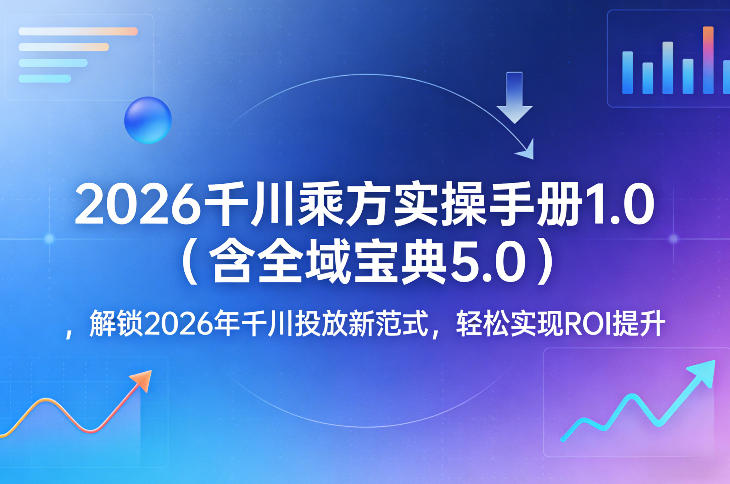 2026千川乘方实操手册1.0（含全域宝典5.0），解锁2026年千川投放新范式，轻松实现ROI提升