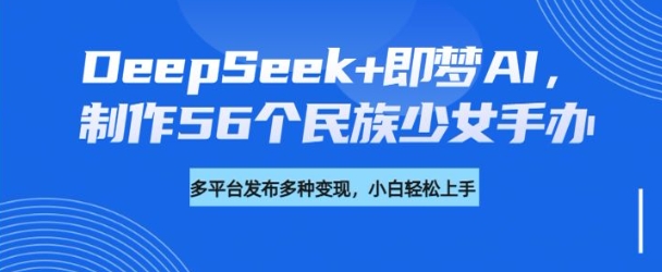 DeepSeek+即梦AI,制作56个民族少女手办,附详细教程+变现方向